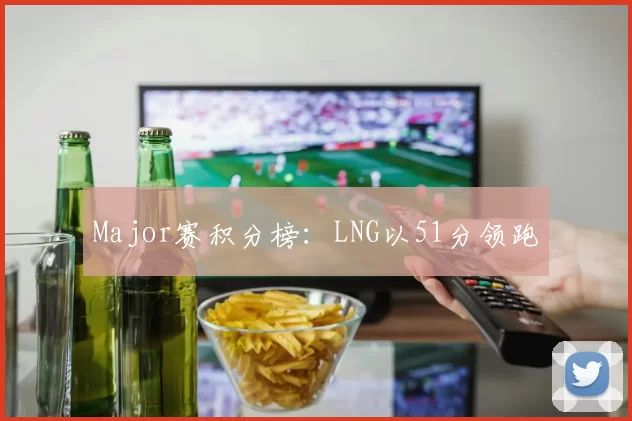 Major赛积分榜：LNG以51分领跑